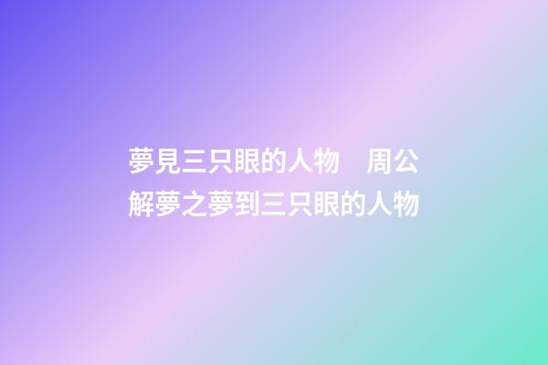 夢見三只眼的人物　周公解夢之夢到三只眼的人物